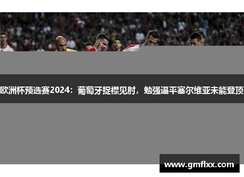 欧洲杯预选赛2024：葡萄牙捉襟见肘，勉强逼平塞尔维亚未能登顶