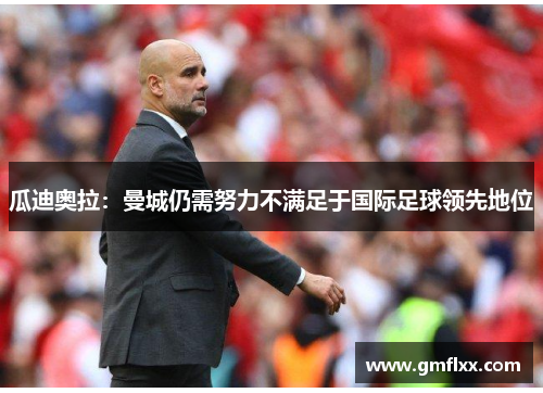 瓜迪奥拉：曼城仍需努力不满足于国际足球领先地位
