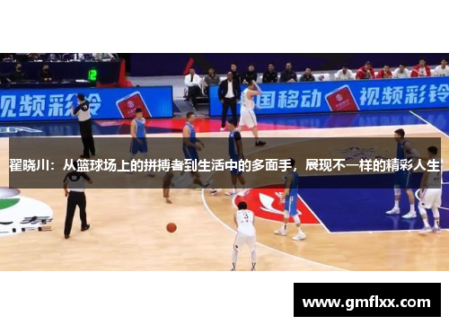 翟晓川：从篮球场上的拼搏者到生活中的多面手，展现不一样的精彩人生