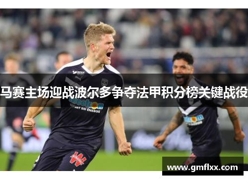 马赛主场迎战波尔多争夺法甲积分榜关键战役