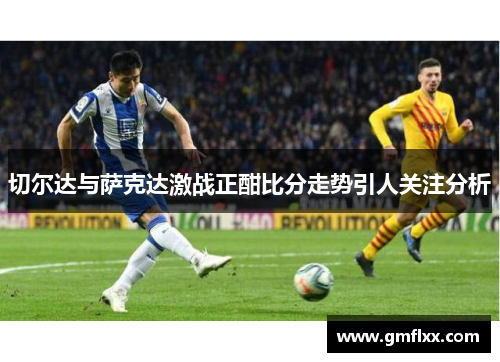 切尔达与萨克达激战正酣比分走势引人关注分析